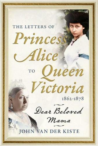 The Letters of Princess Alice to Queen Victoria, 1862–1878: Dear Beloved Mama