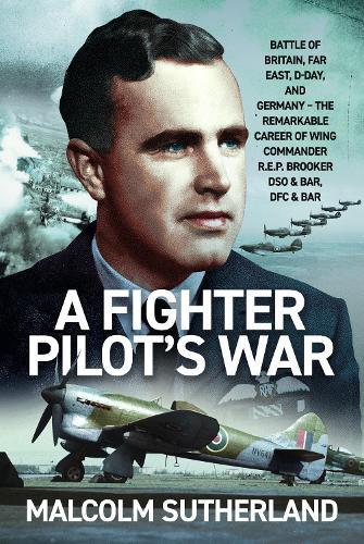 A Fighter Pilot’s War: Battle of Britain, Far East, D-Day, & Germany - The Remarkable Career of Wing Commander R.E.P. Brooker DSO & Bar, DFC & Bar