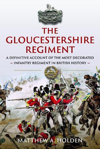 The Gloucestershire Regiment: A Definitive Account of the Most Decorated Infantry Regiment in British History
