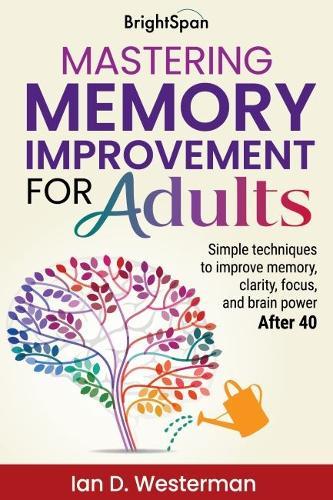 Mastering Memory Improvement for Adults: Simple techniques to improve memory, clarity, focus and brain power after 40