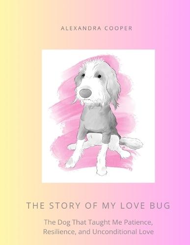 The Story of My Love Bug: The Dog That Taught Me Patience, Resilience and Unconditional Love