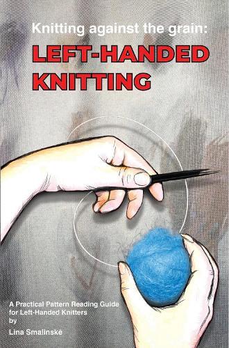 Knitting Against the Grain: Left-handed Knitting: A Practical Pattern Reading Guide for Left-handed Knitters