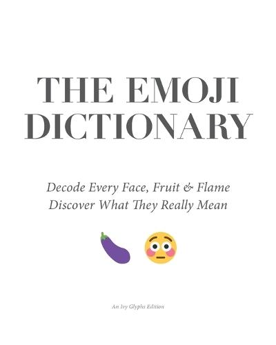 The Emoji Dictionary: Decode Every Face, Fruit & Flame - Discover the Hidden Meanings, Secret Codes, and Modern Language of Emoji Culture