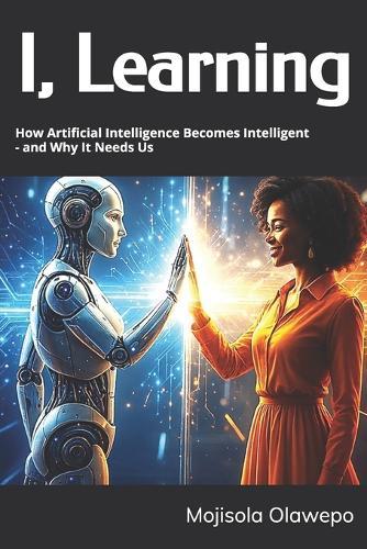 I, Learning: How Artificial Intelligence Becomes Intelligent - and Why It Needs Us
