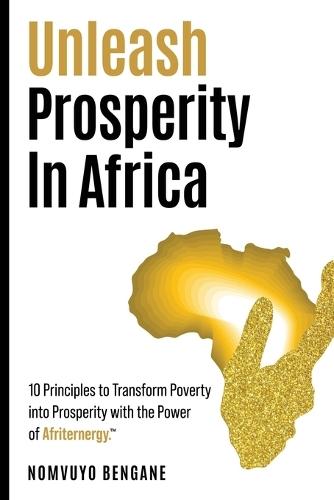 Unleash Prosperity In Africa: 10 Principles to Transform Poverty into Prosperity with the Power of Afriternergy(TM).