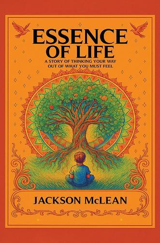 Essence of Life: A Story of Thinking Your Way Out of What You Must Feel