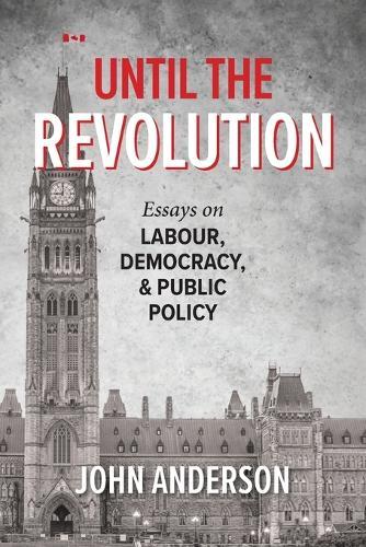 Until the Revolution: Essays on Labour, Democracy, and Public Policy