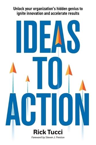 Ideas to Action: Unlock your organization's hidden genius to ignite innovation and accelerate results