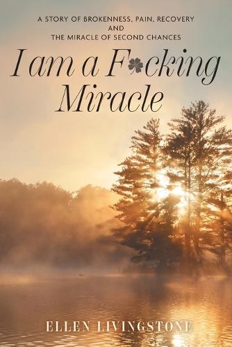 I am a F*cking Miracle: A Story of Brokenness, Pain, Recovery and the Miracle of Second Chances