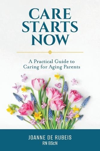 Care Starts Now: A Practical Guide to Caring for Aging Parents