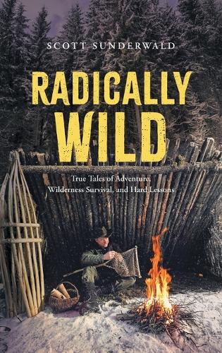 Radically Wild: True Tales of Adventure, Wilderness Survival, and Hard Lessons