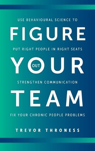 Figure Out Your Team: Use Behavioural Science to Put Right People in Right Seats, Strengthen Communication, and Fix your Chronic People Problems