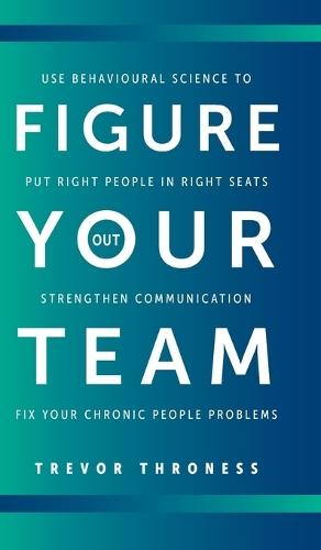 Figure Out Your Team: Use Behavioural Science to Put Right People in Right Seats, Strengthen Communication, and Fix your Chronic People Problems