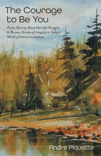 The Courage to Be You: Poems Sharing About Our Life Struggles to Become Persons of Integrity in Todays World of Interconnectedness