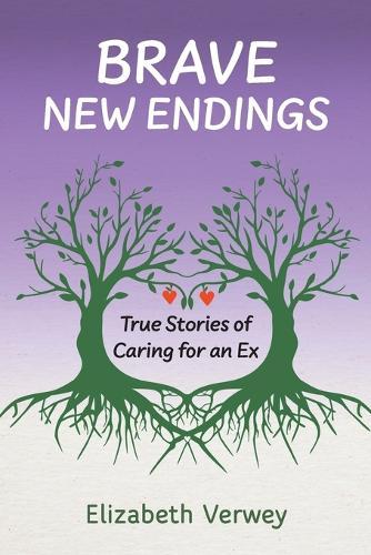 Brave New Endings: True Stories of Caring for an Ex