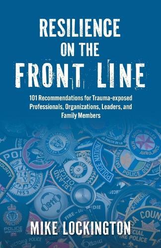 Resilience on the Front Line: 101 Recommendations for Trauma-exposed Professionals, Organizations, Leaders, and Family Members