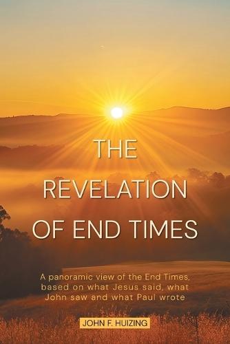 The Revelation of End Times: A panoramic view of the End Times, based on what Jesus said, what John saw and what Paul wrote