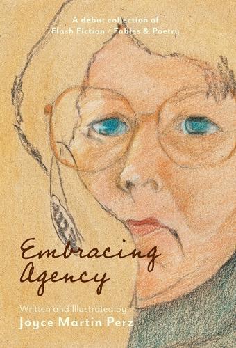 Embracing Agency: Debut Collection of Flash Fiction / Fables & Poetry
