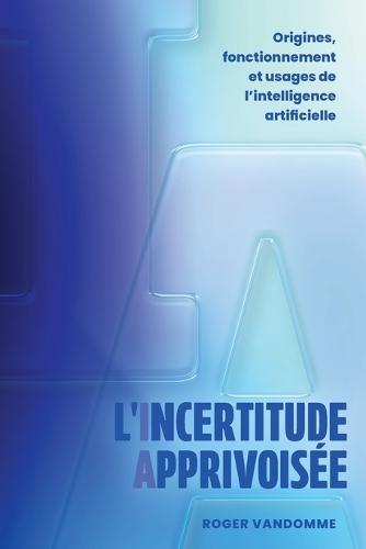 L'Incertitude Apprivoisée: Origines, fonctionnement et usages de l'intelligence artificielle