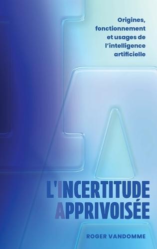 L'Incertitude Apprivoisée: Origines, fonctionnement et usages de l'intelligence artificielle