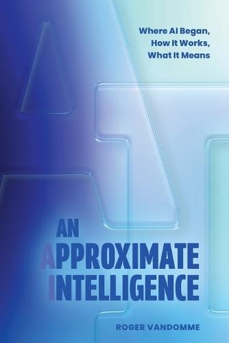 An Approximate Intelligence: Where AI Began, How It Works, What It Means