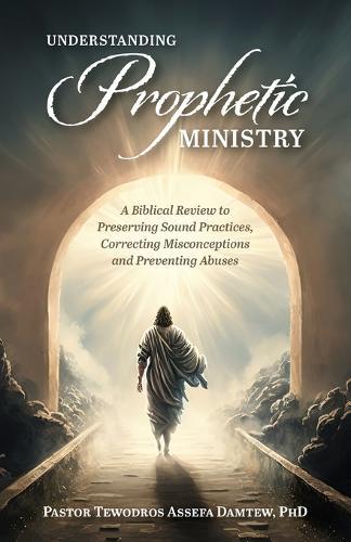 Understanding Prophetic Ministry: A Biblical Review to Preserving Sound Practices, Correcting Misconceptions and Preventing Abuses