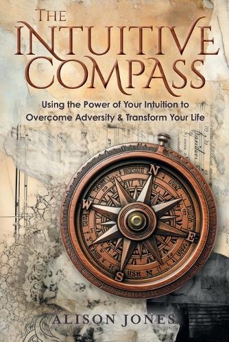 The Intuitive Compass: Using the Power of Your Intuition to Overcome Adversity & Transform Your Life