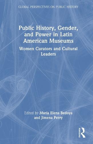 Public History, Gender, and Power in Latin American Museums: Women Curators and Cultural Leaders