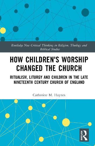 How Children's Worship Changed the Church: Ritualism, Liturgy and Children in the Late Nineteenth Century Church of England