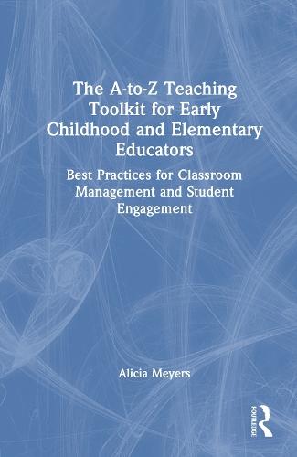 The A-to-Z Teaching Toolkit for Early Childhood and Elementary Educators: Best Practices for Classroom Management and Student Engagement