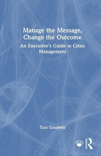 Manage the Message, Change the Outcome: An Executive’s Guide to Crisis Management