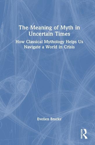 The Meaning of Myth in Uncertain Times: How Classical Mythology Helps Us Navigate a World in Crisis