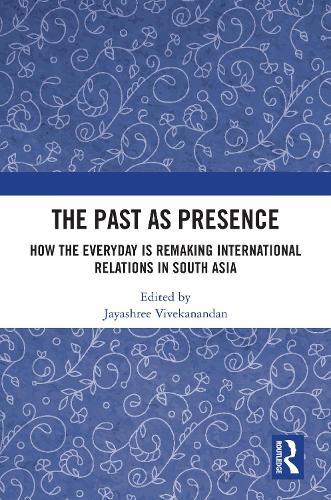 The Past as Presence: How the Everyday is Remaking International Relations in South Asia