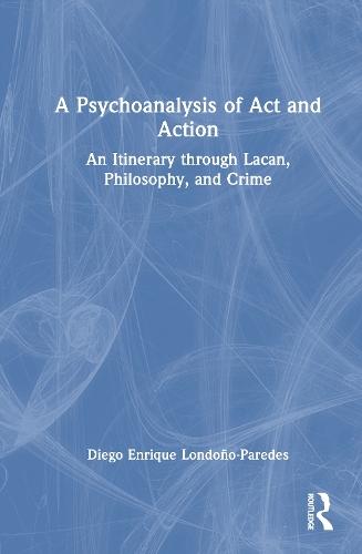A Psychoanalysis of Act and Action: An Itinerary through Lacan, Philosophy, and Crime