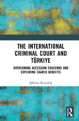 The International Criminal Court and Türkiye: Overcoming Accession Concerns and Exploring Shared Benefits