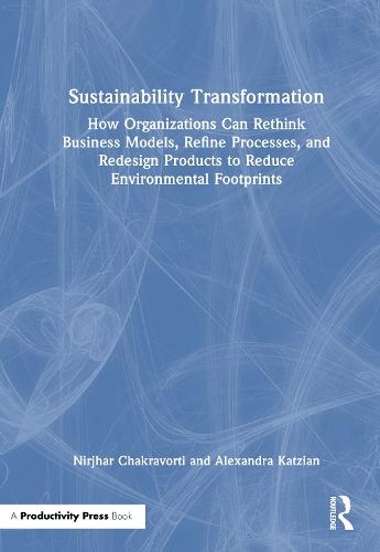 Sustainability Transformation: How Organizations Can Rethink Business Models, Refine Processes, and Redesign Products to Reduce Environmental Footprints