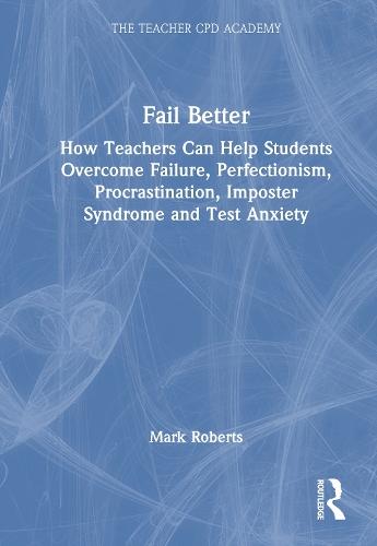 Fail Better: How Teachers Can Help Students Overcome Failure, Perfectionism, Procrastination, Imposter Syndrome and Test Anxiety