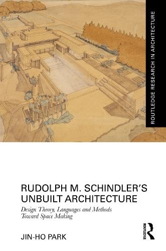 Rudolph M. Schindler’s Unbuilt Architecture: Design Theory, Languages and Methods Toward Space Making