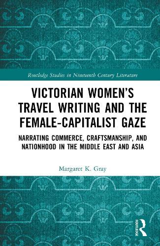 Victorian Women’s Travel Writing and the Female-Capitalist Gaze: Narrating Commerce, Craftsmanship, and Nationhood in the Middle East and Asia