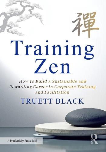 Training Zen: How to Build a Sustainable and Rewarding Career in Corporate Training and Facilitation