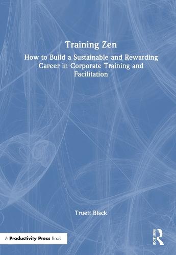 Training Zen: How to Build a Sustainable and Rewarding Career in Corporate Training and Facilitation