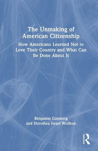 The Unmaking of American Citizenship: How Americans Learned Not to Love Their Country and What Can Be Done About It