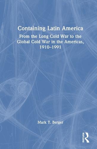 Containing Latin America: From the Long Cold War to the Global Cold War in the Americas, 1910–1991