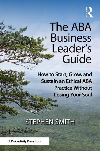 The ABA Business Leader's Guide: How to Start, Grow, and Sustain an Ethical ABA Practice Without Losing Your Soul