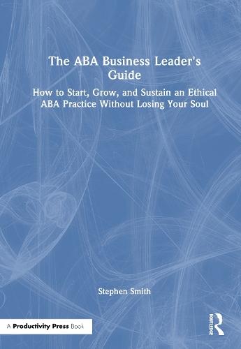 The ABA Business Leader's Guide: How to Start, Grow, and Sustain an Ethical ABA Practice Without Losing Your Soul