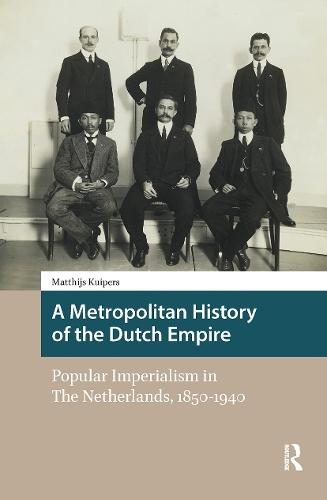 A Metropolitan History of the Dutch Empire: Popular Imperialism in The Netherlands, 1850-1940