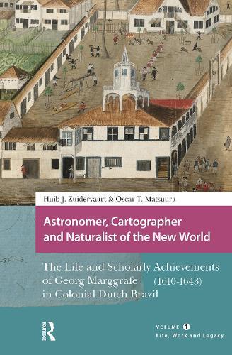 Astronomer, Cartographer and Naturalist of the New World: The Life and Scholarly Achievements of Georg Marggrafe (1610-1643) in Colonial Dutch Brazil. Volume 1: Life, Work and Legacy