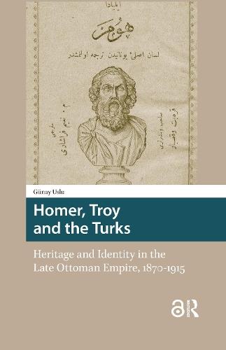 Homer, Troy and the Turks: Heritage and Identity in the Late Ottoman Empire, 1870-1915