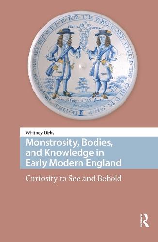 Monstrosity, Bodies, and Knowledge in Early Modern England: Curiosity to See and Behold