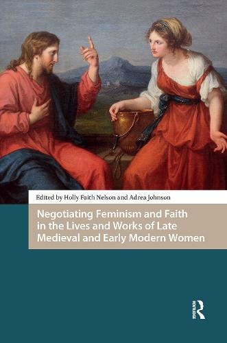 Negotiating Feminism and Faith in the Lives and Works of Late Medieval and Early Modern Women